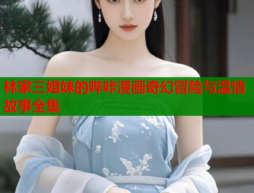 林家三姐妹的哔咔漫画奇幻冒险与温情故事全集  第1张