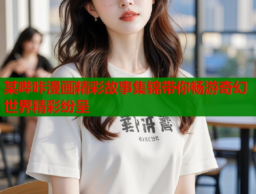 某哔咔漫画精彩故事集锦带你畅游奇幻世界精彩纷呈  第1张