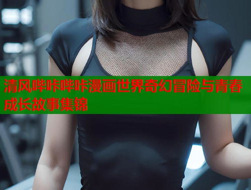 清风哔咔哔咔漫画世界奇幻冒险与青春成长故事集锦  第1张