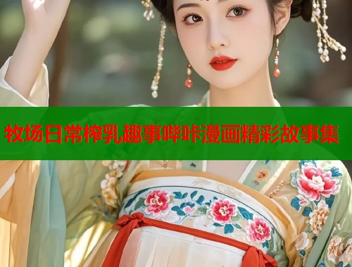 牧场日常榨乳趣事哔咔漫画精彩故事集  第1张
