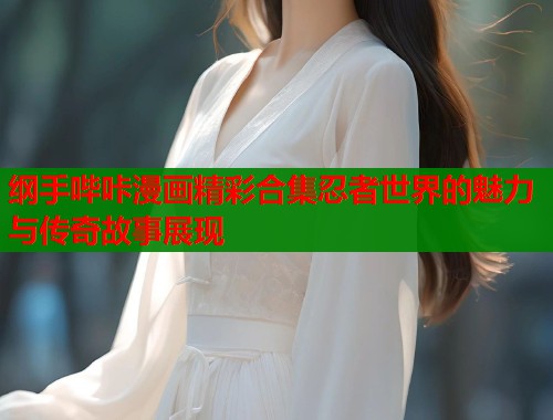 纲手哔咔漫画精彩合集忍者世界的魅力与传奇故事展现  第1张