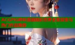 ACGPIG哔咔漫画精彩世界全景探索与热门作品推荐