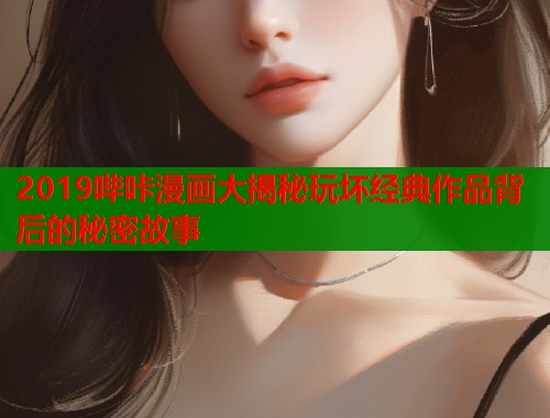 2019哔咔漫画大揭秘玩坏经典作品背后的秘密故事  第1张