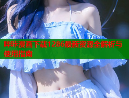 哔咔漫画下载1286最新资源全解析与使用指南  第1张